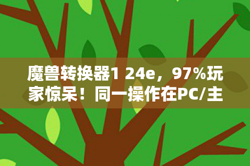 魔兽转换器1 24e,97%玩家惊呆!同一操作在PC/主机/手机竟差出300%体验值 魔兽转换器1 24e,97%玩家惊呆!同一操作在PC/主机/手机竟差出300%体验值