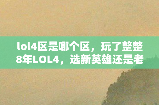 lol4区是哪个区,玩了整整8年LOL4,选新英雄还是老本命?这抉择让我彻夜难眠! lol4区是哪个区,玩了整整8年LOL4,选新英雄还是老本命?这抉择让我彻夜难眠!