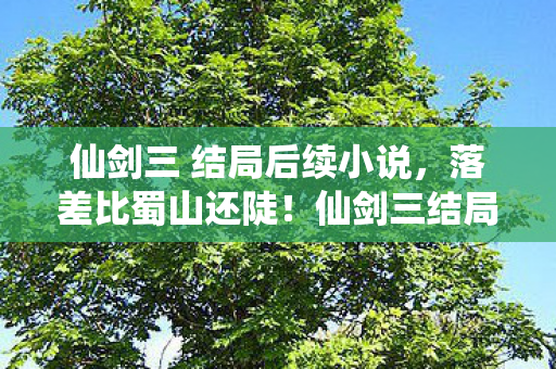 仙剑三 结局后续小说,落差比蜀山还陡!仙剑三结局真相,笑着骂完,哭着打开存档 仙剑三 结局后续小说,落差比蜀山还陡!仙剑三结局真相,笑着骂完,哭着打开存档