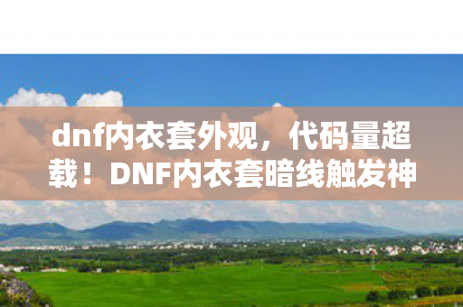 dnf内衣套外观,代码量超载!DNF内衣套暗线触发神经共振,玩家集体头皮发麻 dnf内衣套外观,代码量超载!DNF内衣套暗线触发神经共振,玩家集体头皮发麻