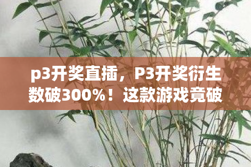 p3开奖直插,P3开奖衍生数破300%!这款游戏竟破圈音乐综艺与时尚T台,意想不到! p3开奖直插,P3开奖衍生数破300%!这款游戏竟破圈音乐综艺与时尚T台,意想不到!
