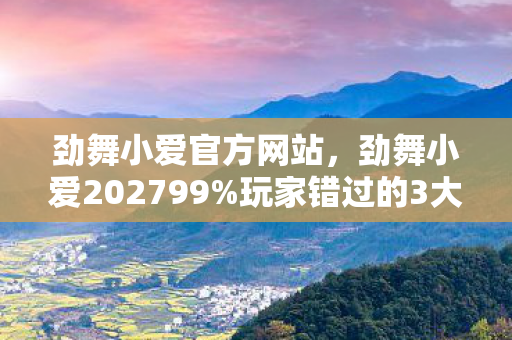 劲舞小爱官方网站,劲舞小爱202799%玩家错过的3大隐藏玩法!亲测后我破防了 劲舞小爱官方网站,劲舞小爱202799%玩家错过的3大隐藏玩法!亲测后我破防了