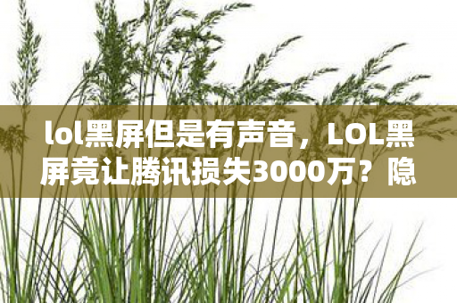 lol黑屏但是有声音,LOL黑屏竟让腾讯损失3000万?隐情曝光后我吓一跳! lol黑屏但是有声音,LOL黑屏竟让腾讯损失3000万?隐情曝光后我吓一跳!