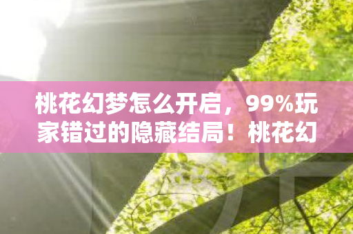 桃花幻梦怎么开启,99%玩家错过的隐藏结局!桃花幻梦竟藏着跨次元通关密码? 桃花幻梦怎么开启,99%玩家错过的隐藏结局!桃花幻梦竟藏着跨次元通关密码?