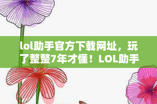lol助手官方下载网址,玩了整整7年才懂!LOL助手这3大功能,选新版还是旧版真纠结? lol助手官方下载网址,玩了整整7年才懂!LOL助手这3大功能,选新版还是旧版真纠结?