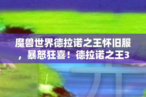 魔兽世界德拉诺之王怀旧服,暴怒狂喜!德拉诺之王3大史诗副本,99%玩家直呼过瘾到炸裂! 魔兽世界德拉诺之王怀旧服,暴怒狂喜!德拉诺之王3大史诗副本,99%玩家直呼过瘾到炸裂!