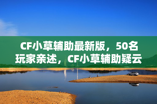 CF小草辅助最新版,50名玩家亲述,CF小草辅助疑云,大神萌新集体绷不住的真相! CF小草辅助最新版,50名玩家亲述,CF小草辅助疑云,大神萌新集体绷不住的真相!