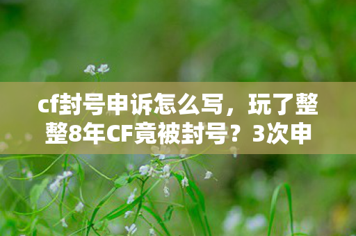 cf封号申诉怎么写,玩了整整8年CF竟被封号?3次申诉失败后,我该继续还是放弃? cf封号申诉怎么写,玩了整整8年CF竟被封号?3次申诉失败后,我该继续还是放弃?