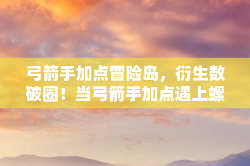 弓箭手加点冒险岛,衍生数破圈!当弓箭手加点遇上螺蛳粉联名,我的钱包在二次元与三次元间反复横跳 弓箭手加点冒险岛,衍生数破圈!当弓箭手加点遇上螺蛳粉联名,我的钱包在二次元与三次元间反复横跳
