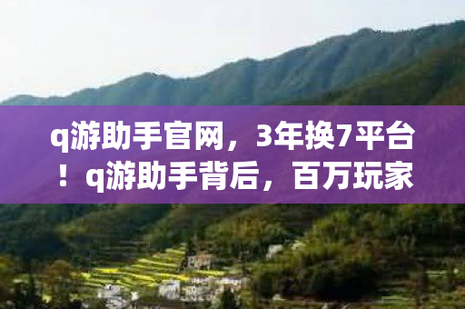 q游助手官网,3年换7平台!q游助手背后,百万玩家与游戏厂商的隐秘心酸 q游助手官网,3年换7平台!q游助手背后,百万玩家与游戏厂商的隐秘心酸