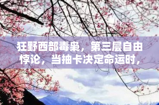 狂野西部毒枭,第三层自由悖论,当抽卡决定命运时,谁在审判谁的存在? 狂野西部毒枭,第三层自由悖论,当抽卡决定命运时,谁在审判谁的存在?