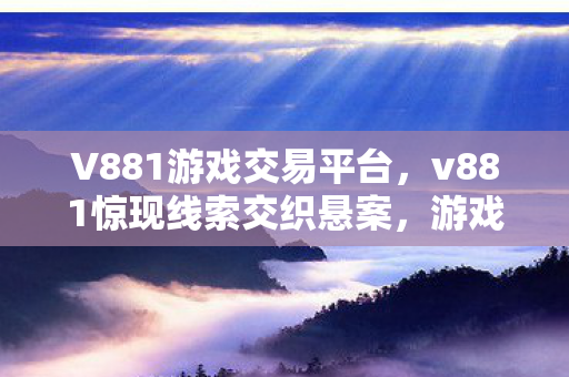V881游戏交易平台,v881惊现线索交织悬案,游戏杀戮背后毛骨悚然真相 V881游戏交易平台,v881惊现线索交织悬案,游戏杀戮背后毛骨悚然真相
