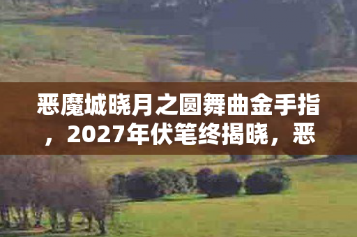 恶魔城晓月之圆舞曲金手指,2027年伏笔终揭晓,恶魔城情缘让我鼻子一酸,虚拟温暖胜现实 恶魔城晓月之圆舞曲金手指,2027年伏笔终揭晓,恶魔城情缘让我鼻子一酸,虚拟温暖胜现实
