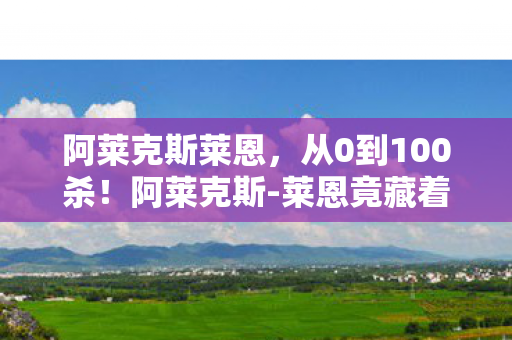 阿莱克斯莱恩,从0到100杀!阿莱克斯-莱恩竟藏着99%玩家不知的逆天机制? 阿莱克斯莱恩,从0到100杀!阿莱克斯-莱恩竟藏着99%玩家不知的逆天机制?