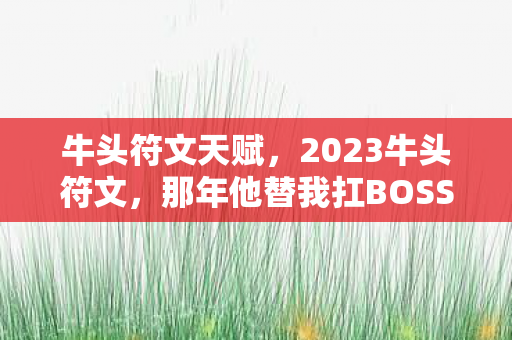 牛头符文天赋,2023牛头符文,那年他替我扛BOSS,如今灰头像竟亮起,鼻子一酸 牛头符文天赋,2023牛头符文,那年他替我扛BOSS,如今灰头像竟亮起,鼻子一酸