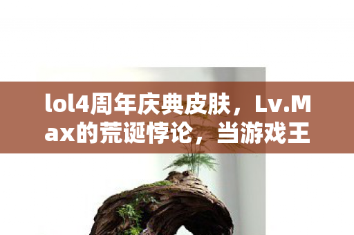lol4周年庆典皮肤,Lv.Max的荒诞悖论,当游戏王冠压碎现实脊梁,灵魂在虚实裂缝中震颤 lol4周年庆典皮肤,Lv.Max的荒诞悖论,当游戏王冠压碎现实脊梁,灵魂在虚实裂缝中震颤