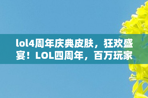 lol4周年庆典皮肤,狂欢盛宴!LOL四周年,百万玩家泪目,这体验太上头了! lol4周年庆典皮肤,狂欢盛宴!LOL四周年,百万玩家泪目,这体验太上头了!