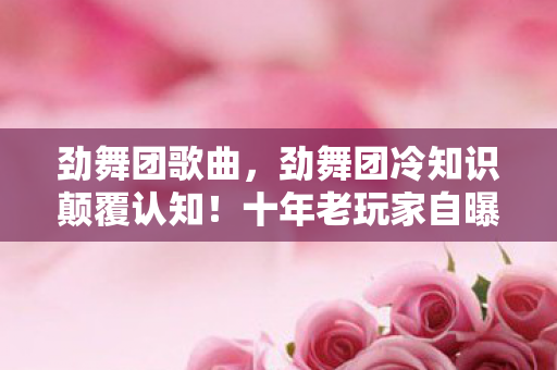劲舞团歌曲,劲舞团冷知识颠覆认知!十年老玩家自曝,这些操作让我目瞪口呆 劲舞团歌曲,劲舞团冷知识颠覆认知!十年老玩家自曝,这些操作让我目瞪口呆