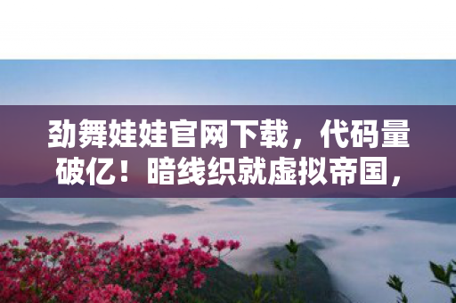 劲舞娃娃官网下载，代码量破亿！暗线织就虚拟帝国，头皮发麻的数字人生自白