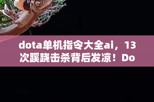 dota单机指令大全ai,13次蹊跷击杀背后发凉!DotaAI单机模式暗藏人性深渊 dota单机指令大全ai,13次蹊跷击杀背后发凉!DotaAI单机模式暗藏人性深渊