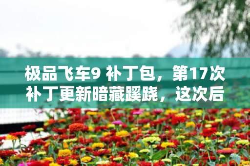 极品飞车9 补丁包,第17次补丁更新暗藏蹊跷,这次后背发凉的不止是速度! 极品飞车9 补丁包,第17次补丁更新暗藏蹊跷,这次后背发凉的不止是速度!