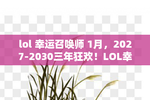 lol 幸运召唤师 1月,2027-2030三年狂欢!LOL幸运召唤师隐藏机制,竟藏着人生终极密码? lol 幸运召唤师 1月,2027-2030三年狂欢!LOL幸运召唤师隐藏机制,竟藏着人生终极密码?