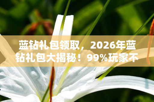 蓝钻礼包领取,2026年蓝钻礼包大揭秘!99%玩家不知的隐藏福利竟是…… 蓝钻礼包领取,2026年蓝钻礼包大揭秘!99%玩家不知的隐藏福利竟是……
