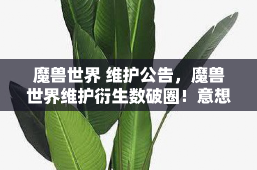 魔兽世界 维护公告,魔兽世界维护衍生数破圈!意想不到跨界竟爬进你妈手机壳? 魔兽世界 维护公告,魔兽世界维护衍生数破圈!意想不到跨界竟爬进你妈手机壳?