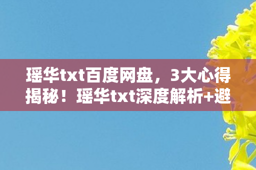 瑶华txt百度网盘,3大心得揭秘!瑶华txt深度解析+避坑指南,书迷必看! 瑶华txt百度网盘,3大心得揭秘!瑶华txt深度解析+避坑指南,书迷必看!