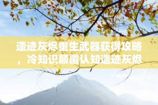 遗迹灰烬重生武器获得攻略，冷知识颠覆认知遗迹灰烬重生武器暗藏时间炸弹，99%玩家目瞪口呆的隐藏机制！