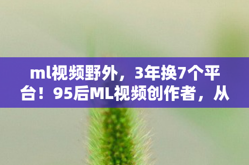 ml视频野外,3年换7个平台!95后ML视频创作者,从手游到主机,我的心酸转型路 ml视频野外,3年换7个平台!95后ML视频创作者,从手游到主机,我的心酸转型路