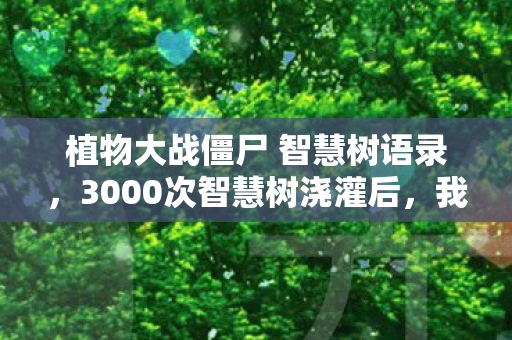 植物大战僵尸 智慧树语录,3000次智慧树浇灌后,我竟在2027年解锁了隐藏的僵尸末日? 植物大战僵尸 智慧树语录,3000次智慧树浇灌后,我竟在2027年解锁了隐藏的僵尸末日?