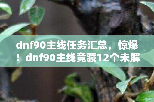 dnf90主线任务汇总,惊爆!dnf90主线竟藏12个未解之谜,老玩家集体泪目! dnf90主线任务汇总,惊爆!dnf90主线竟藏12个未解之谜,老玩家集体泪目!