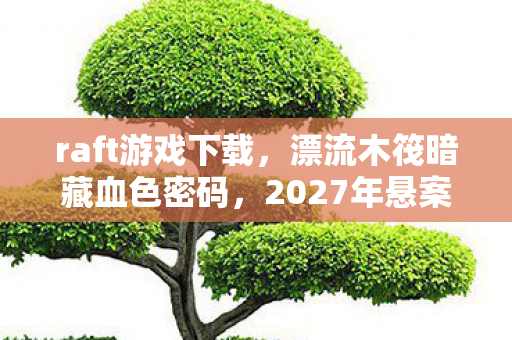 raft游戏下载,漂流木筏暗藏血色密码,2027年悬案竟与玩家灵魂共振 raft游戏下载,漂流木筏暗藏血色密码,2027年悬案竟与玩家灵魂共振