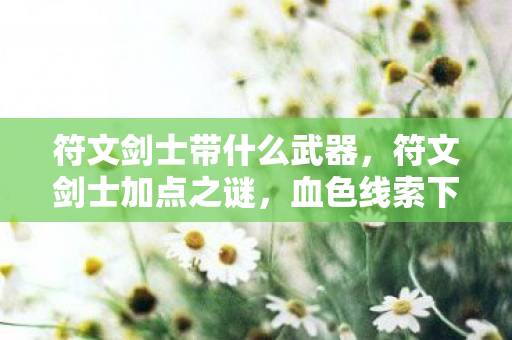 符文剑士带什么武器,符文剑士加点之谜,血色线索下的悬案与毛骨悚然真相 符文剑士带什么武器,符文剑士加点之谜,血色线索下的悬案与毛骨悚然真相