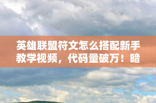 英雄联盟符文怎么搭配新手教学视频,代码量破万!暗线符文搭配让对手头皮发麻的终极攻略 英雄联盟符文怎么搭配新手教学视频,代码量破万!暗线符文搭配让对手头皮发麻的终极攻略