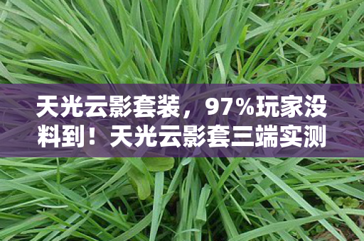 天光云影套装,97%玩家没料到!天光云影套三端实测,手机端竟成最大赢家? 天光云影套装,97%玩家没料到!天光云影套三端实测,手机端竟成最大赢家?