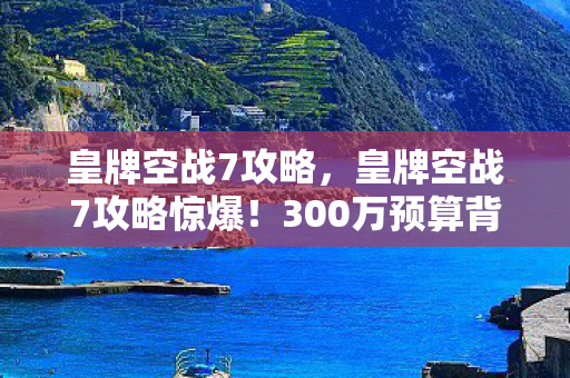 皇牌空战7攻略,皇牌空战7攻略惊爆!300万预算背后隐情,吓一跳的烂尾真相! 皇牌空战7攻略,皇牌空战7攻略惊爆!300万预算背后隐情,吓一跳的烂尾真相!