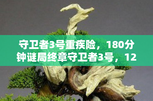 守卫者3号重疾险,180分钟谜局终章守卫者3号,127次死亡记录背后的泪目真相 守卫者3号重疾险,180分钟谜局终章守卫者3号,127次死亡记录背后的泪目真相