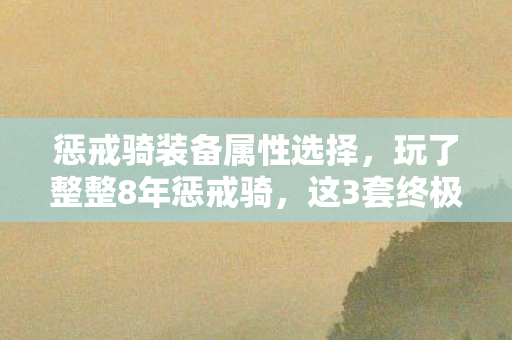 惩戒骑装备属性选择,玩了整整8年惩戒骑,这3套终极装备选哪套?老玩家都纠结到失眠! 惩戒骑装备属性选择,玩了整整8年惩戒骑,这3套终极装备选哪套?老玩家都纠结到失眠!