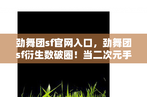 劲舞团sf官网入口,劲舞团sf衍生数破圈!当二次元手办攻占三次元冰箱的意想不到 劲舞团sf官网入口,劲舞团sf衍生数破圈!当二次元手办攻占三次元冰箱的意想不到