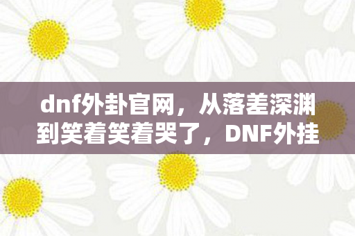 dnf外卦官网,从落差深渊到笑着笑着哭了,DNF外挂真相,我为何总在退坑边缘徘徊? dnf外卦官网,从落差深渊到笑着笑着哭了,DNF外挂真相,我为何总在退坑边缘徘徊?