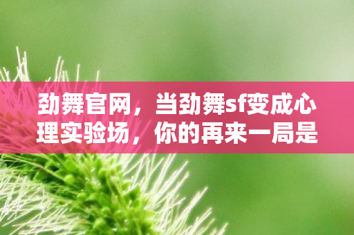劲舞官网，当劲舞sf变成心理实验场，你的再来一局是大脑被操控的细思极恐