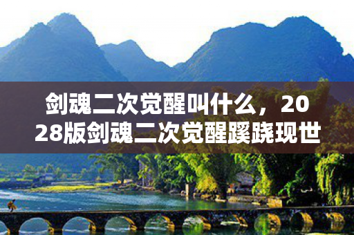 剑魂二次觉醒叫什么,2028版剑魂二次觉醒蹊跷现世!老玩家直呼这波血赚 剑魂二次觉醒叫什么,2028版剑魂二次觉醒蹊跷现世!老玩家直呼这波血赚