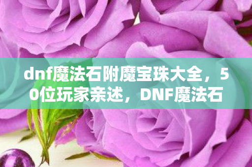 dnf魔法石附魔宝珠大全,50位玩家亲述,DNF魔法石附魔宝珠暗改概率?策划这波操作真绷不住了! dnf魔法石附魔宝珠大全,50位玩家亲述,DNF魔法石附魔宝珠暗改概率?策划这波操作真绷不住了!