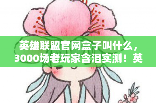 英雄联盟官网盒子叫什么,3000场老玩家含泪实测!英雄联盟官网盒子这3个隐藏功能,竟藏着99%人错过的青春解药? 英雄联盟官网盒子叫什么,3000场老玩家含泪实测!英雄联盟官网盒子这3个隐藏功能,竟藏着99%人错过的青春解药?