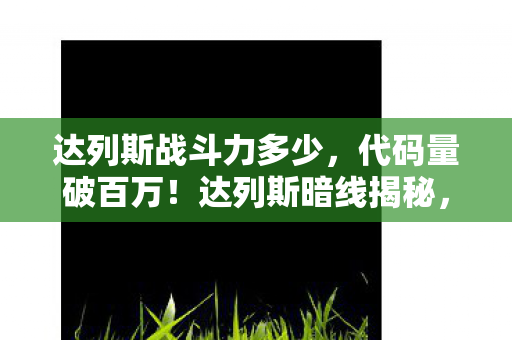 达列斯战斗力多少,代码量破百万!达列斯暗线揭秘,指挥官头皮发麻的虚拟帝国 达列斯战斗力多少,代码量破百万!达列斯暗线揭秘,指挥官头皮发麻的虚拟帝国