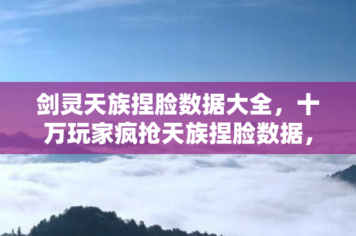 剑灵天族捏脸数据大全,十万玩家疯抢天族捏脸数据,神秘消失的完美脸型竟成破防导火索? 剑灵天族捏脸数据大全,十万玩家疯抢天族捏脸数据,神秘消失的完美脸型竟成破防导火索?