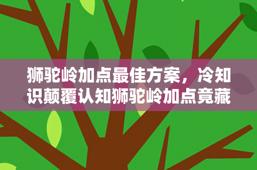 狮驼岭加点最佳方案,冷知识颠覆认知狮驼岭加点竟藏着目瞪口呆的生物学密码! 狮驼岭加点最佳方案,冷知识颠覆认知狮驼岭加点竟藏着目瞪口呆的生物学密码!
