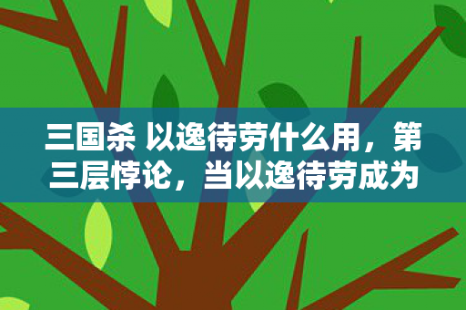 三国杀 以逸待劳什么用,第三层悖论,当以逸待劳成为命运枷锁,自由意志在卡牌缝隙中嘶吼 三国杀 以逸待劳什么用,第三层悖论,当以逸待劳成为命运枷锁,自由意志在卡牌缝隙中嘶吼